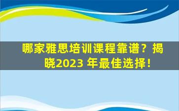 哪家雅思培训课程靠谱？揭晓2023 年最佳选择！